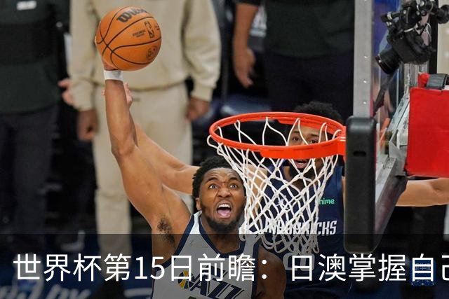 世界杯第15日前瞻：日澳掌握自己命运争晋级 荷兰目标头名出线