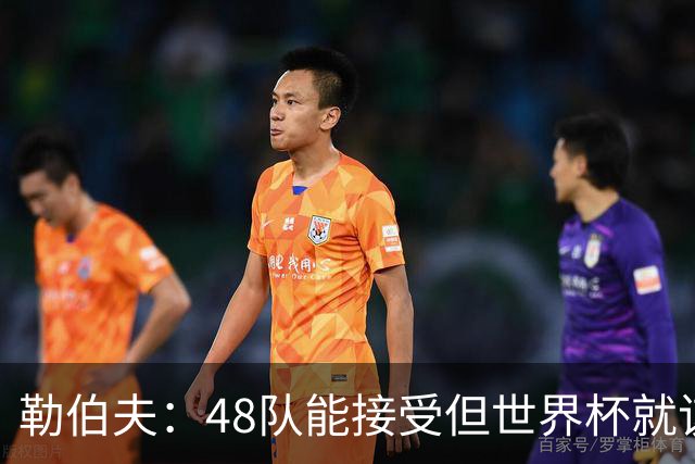 勒伯夫：48队能接受但世界杯就该是强强对话，32强赛才是正式开始