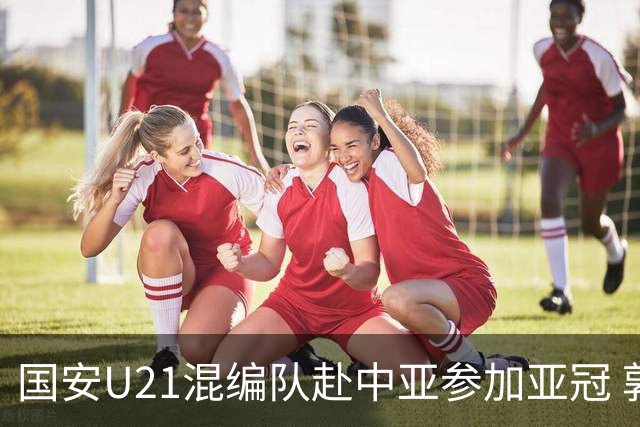 国安U21混编队赴中亚参加亚冠 郭全博侯永永在列