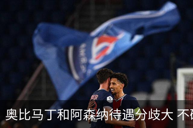奥比马丁和阿森纳待遇分歧大 不确定进一线队