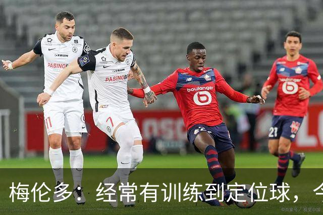 梅伦多：经常有训练到定位球，今天通过定位球帮助球队赢下了比赛