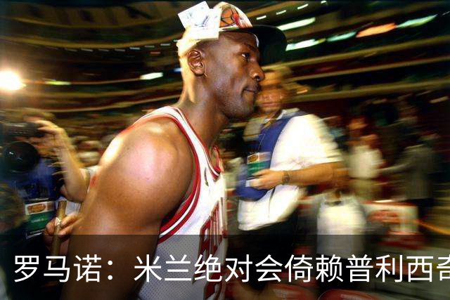 罗马诺：米兰绝对会倚赖普利西奇，这也关乎美国老板的形象