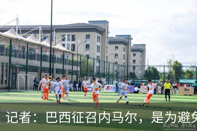 记者：巴西征召内马尔，是为避免他缺席成为球队表现不佳的借口