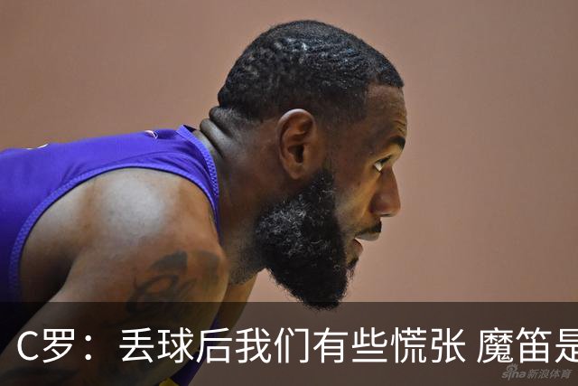 C罗：丢球后我们有些慌张 魔笛是足球界的传奇 准备好对阵西班牙
